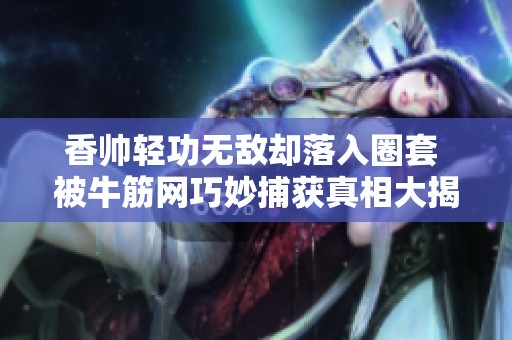 香帅轻功无敌却落入圈套 被牛筋网巧妙捕获真相大揭秘