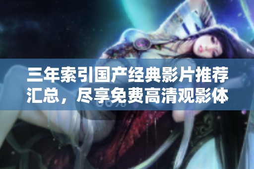 三年索引国产经典影片推荐汇总，尽享免费高清观影体验