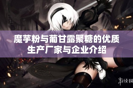 魔芋粉与葡甘露聚糖的优质生产厂家与企业介绍