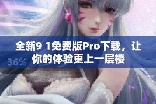 全新9 1免费版Pro下载，让你的体验更上一层楼