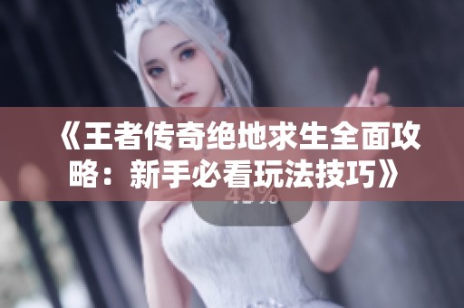 《王者传奇绝地求生全面攻略：新手必看玩法技巧》