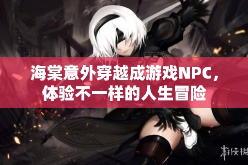 海棠意外穿越成游戏NPC，体验不一样的人生冒险