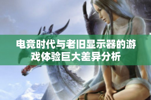 电竞时代与老旧显示器的游戏体验巨大差异分析