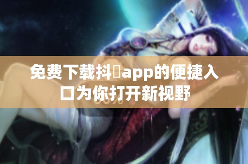 免费下载抖抈app的便捷入口为你打开新视野