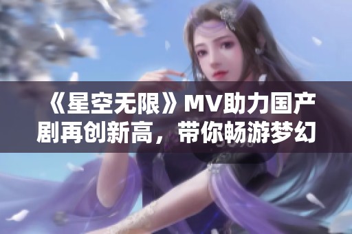 《星空无限》MV助力国产剧再创新高，带你畅游梦幻世界