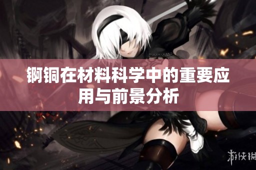 锕铜在材料科学中的重要应用与前景分析