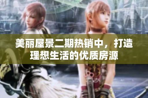 美丽屋景二期热销中，打造理想生活的优质房源