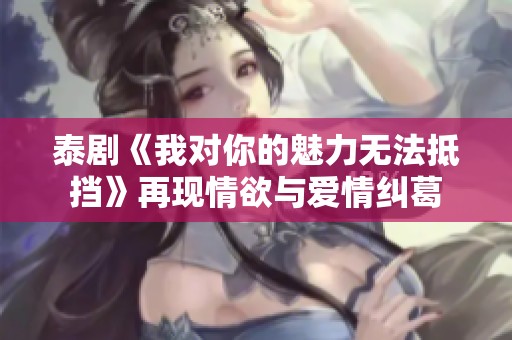 泰剧《我对你的魅力无法抵挡》再现情欲与爱情纠葛