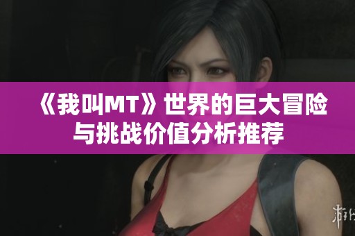 《我叫MT》世界的巨大冒险与挑战价值分析推荐