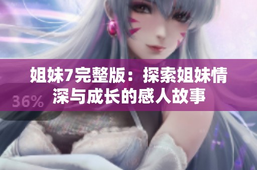 姐妹7完整版：探索姐妹情深与成长的感人故事