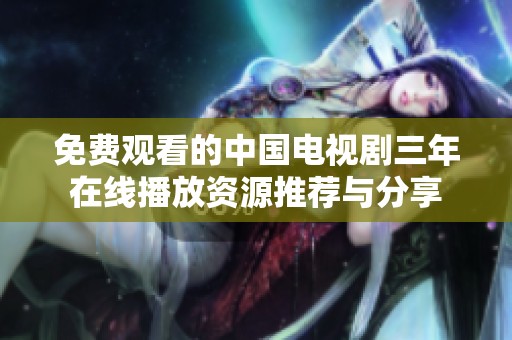 免费观看的中国电视剧三年在线播放资源推荐与分享