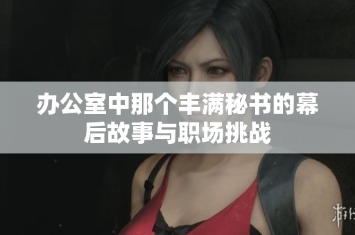 办公室中那个丰满秘书的幕后故事与职场挑战