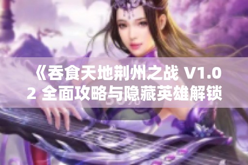 《吞食天地荆州之战 V1.02 全面攻略与隐藏英雄解锁秘籍详解》