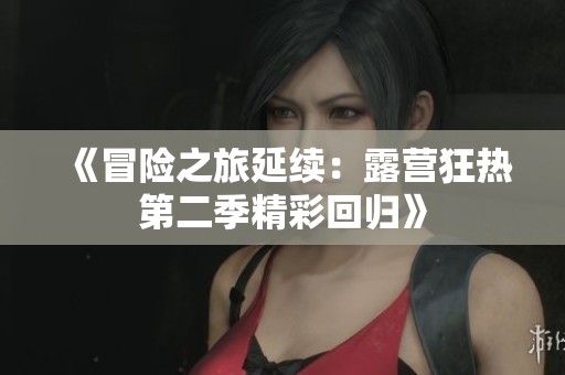《冒险之旅延续：露营狂热第二季精彩回归》