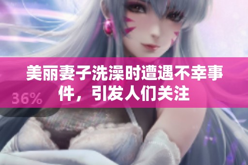 美丽妻子洗澡时遭遇不幸事件，引发人们关注