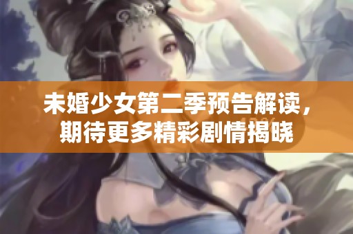 未婚少女第二季预告解读，期待更多精彩剧情揭晓