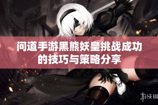 问道手游黑熊妖皇挑战成功的技巧与策略分享