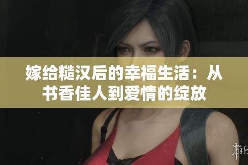 嫁给糙汉后的幸福生活：从书香佳人到爱情的绽放
