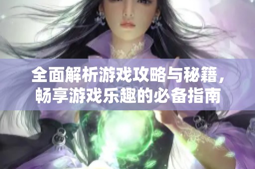 全面解析游戏攻略与秘籍，畅享游戏乐趣的必备指南