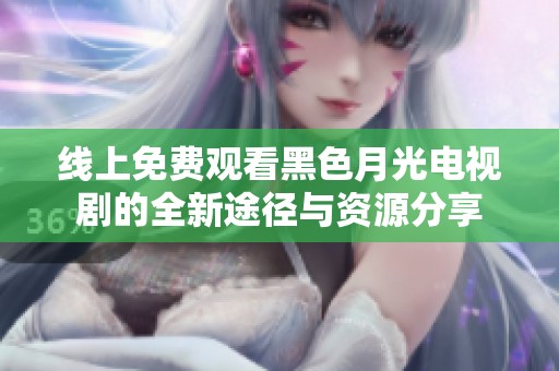 线上免费观看黑色月光电视剧的全新途径与资源分享