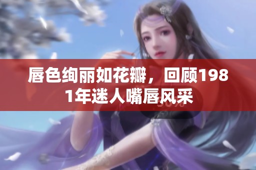 唇色绚丽如花瓣，回顾1981年迷人嘴唇风采