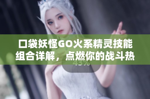 口袋妖怪GO火系精灵技能组合详解，点燃你的战斗热情