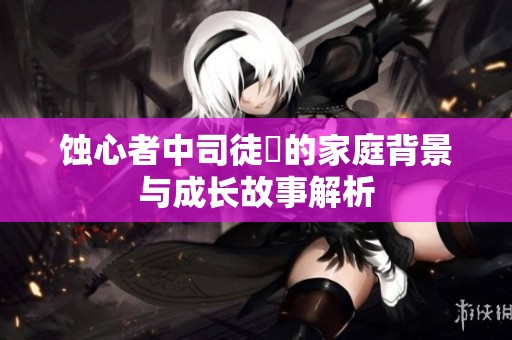 蚀心者中司徒玦的家庭背景与成长故事解析