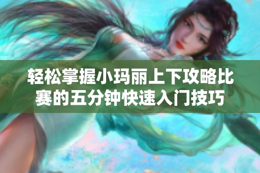 轻松掌握小玛丽上下攻略比赛的五分钟快速入门技巧