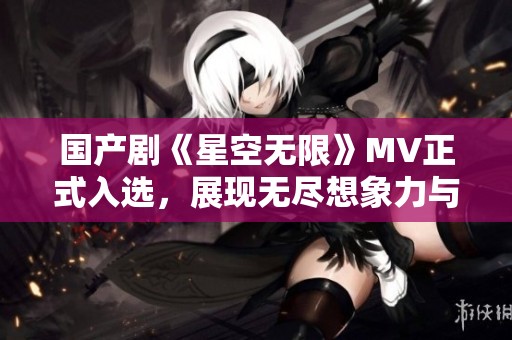 国产剧《星空无限》MV正式入选，展现无尽想象力与美感