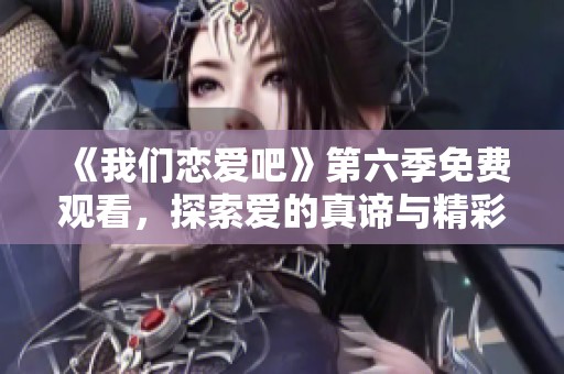 《我们恋爱吧》第六季免费观看，探索爱的真谛与精彩瞬间