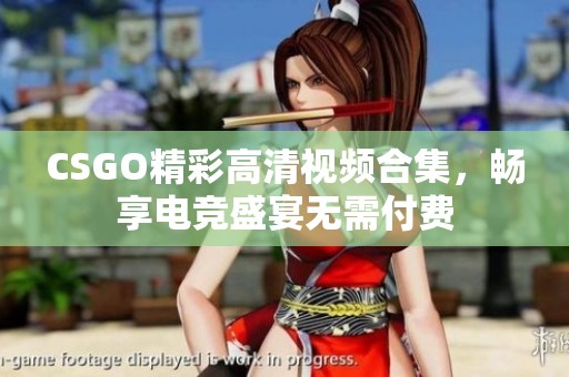 CSGO精彩高清视频合集，畅享电竞盛宴无需付费