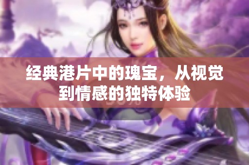 经典港片中的瑰宝，从视觉到情感的独特体验