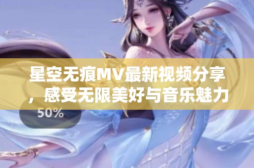 星空无痕MV最新视频分享，感受无限美好与音乐魅力