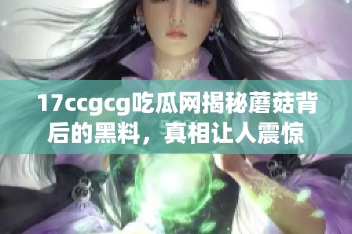 17ccgcg吃瓜网揭秘蘑菇背后的黑料，真相让人震惊