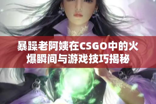 暴躁老阿姨在CSGO中的火爆瞬间与游戏技巧揭秘