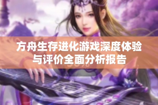 方舟生存进化游戏深度体验与评价全面分析报告