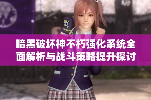 暗黑破坏神不朽强化系统全面解析与战斗策略提升探讨