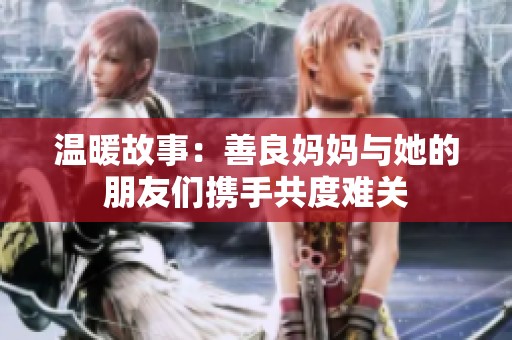 温暖故事：善良妈妈与她的朋友们携手共度难关