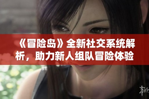《冒险岛》全新社交系统解析，助力新人组队冒险体验