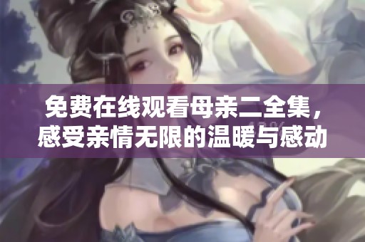 免费在线观看母亲二全集，感受亲情无限的温暖与感动