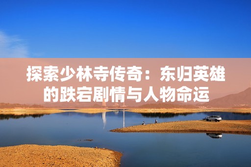 探索少林寺传奇：东归英雄的跌宕剧情与人物命运