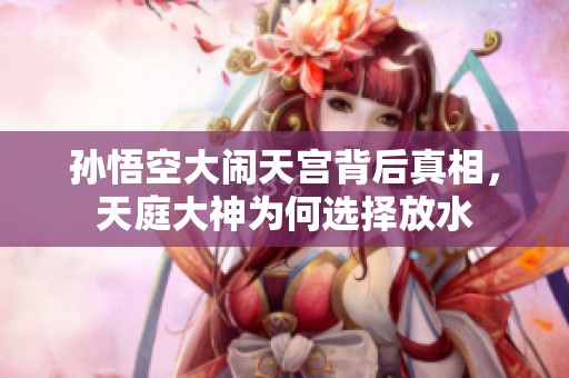 孙悟空大闹天宫背后真相，天庭大神为何选择放水