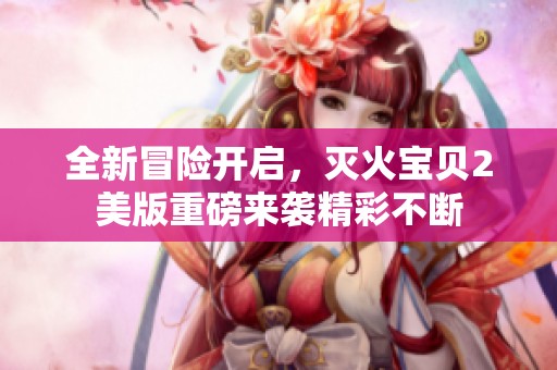 全新冒险开启，灭火宝贝2美版重磅来袭精彩不断