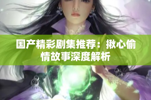 国产精彩剧集推荐：揪心偷情故事深度解析