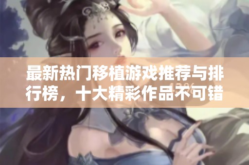 最新热门移植游戏推荐与排行榜，十大精彩作品不可错过