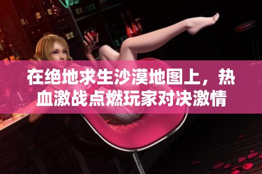 在绝地求生沙漠地图上，热血激战点燃玩家对决激情