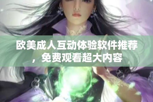 欧美成人互动体验软件推荐，免费观看超大内容