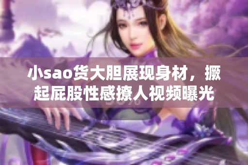 小sao货大胆展现身材，撅起屁股性感撩人视频曝光