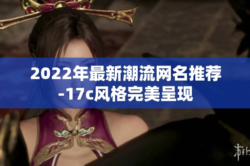 2022年最新潮流网名推荐-17c风格完美呈现