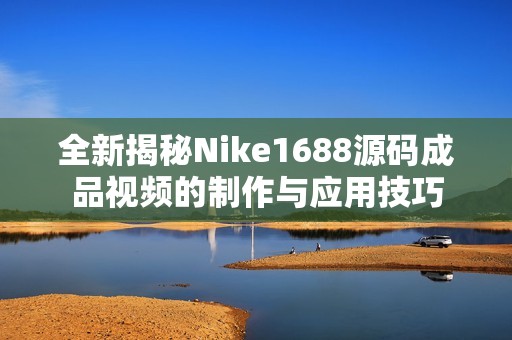 全新揭秘Nike1688源码成品视频的制作与应用技巧